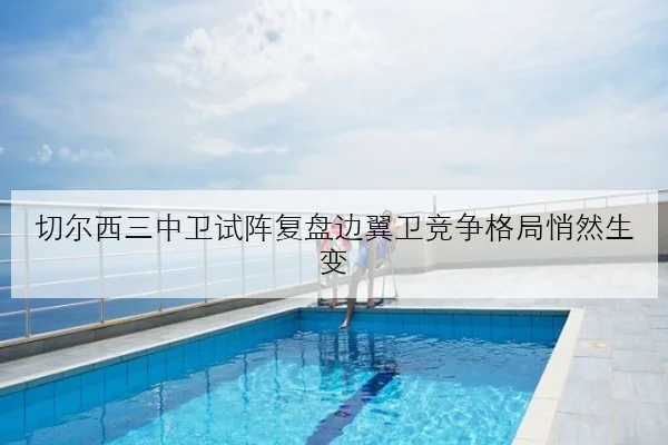 切尔西三中卫试阵复盘边翼卫竞争格局悄然生变