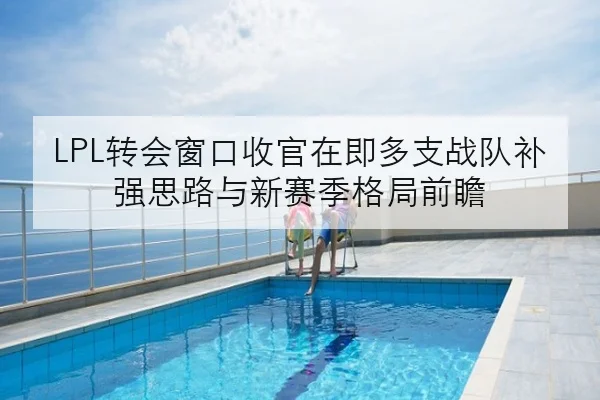 LPL转会窗口收官在即多支战队补强思路与新赛季格局前瞻 | kaiyun