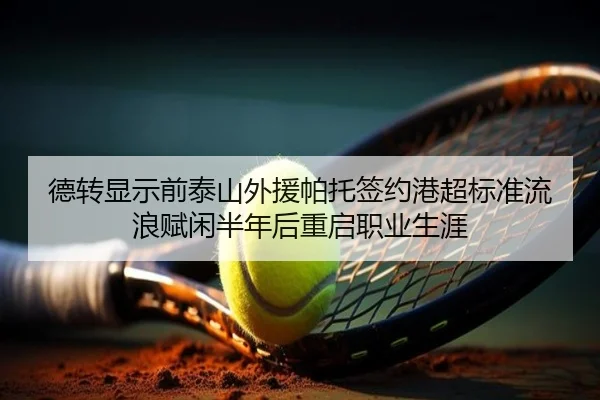 德转显示前泰山外援帕托签约港超标准流浪赋闲半年后重启职业生涯